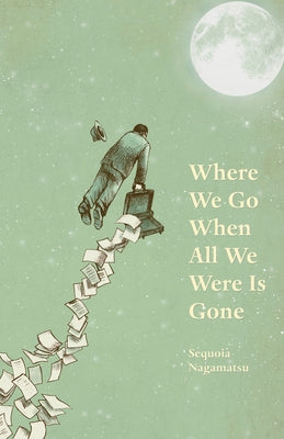 Where We Go When All We Were Is Gone by Nagamatsu, Sequoia