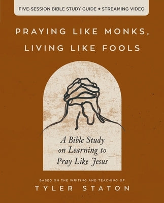 Praying Like Monks, Living Like Fools Bible Study Guide Plus Streaming Video: A Bible Study on Learning to Pray Like Jesus by Staton, Tyler