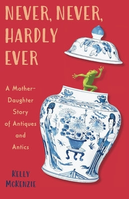 Never, Never, Hardly Ever: A Mother-Daughter Story of Antiques and Antics by McKenzie, Kelly