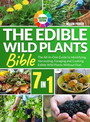 The Edible Wild Plants Bible: [7 In 1] The All-In-One Guide to Identifying, Harvesting, Foraging and Cooking Edible Wild Plants Without Fear Colorfu by Parker, Wilson