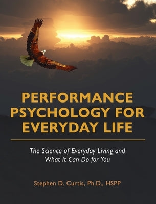 Performance Psychology for Everyday Life: The Science of Everyday Living and What It Can Do for You by Curtis, Stephen