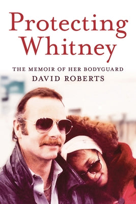 Protecting Whitney: The Memoir of Her Bodyguard by Roberts, David