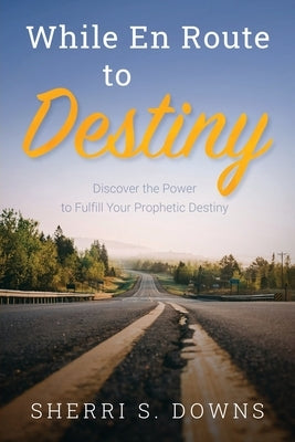 While en Route to Destiny: Discover the Power to Fulfill Your Prophetic Destiny by Downs, Sherri S.