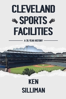 Cleveland's Sports Facilities: A 35 Year History by Silliman, Ken