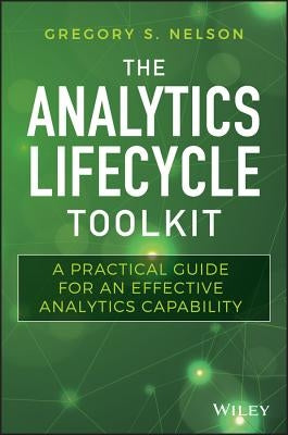 The Analytics Lifecycle Toolkit: A Practical Guide for an Effective Analytics Capability by Nelson, Gregory S.