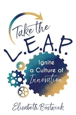 Take the L.E.A.P.: Ignite a Culture of Innovation by Bostwick, Elisabeth