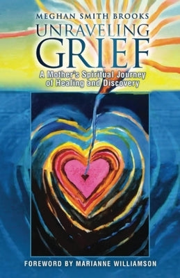 Unraveling Grief: A Mother's Spiritual Journey of Healing and Discovery by Brooks, Meghan Smith