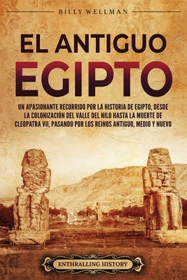 El antiguo Egipto: Un apasionante recorrido por la historia de Egipto, desde la colonización del valle del Nilo hasta la muerte de Cleopa by Wellman, Billy