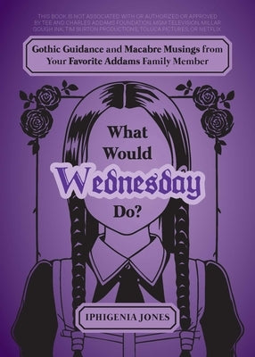 What Would Wednesday Do?: Gothic Guidance and Macabre Musings from Your Favorite Addams Family Member by Jones, Iphigenia