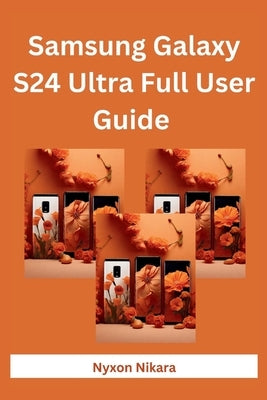 Samsung Galaxy S24 Ultra Full User Guide: The Complete Step By Step Manual With Practical Instructions For Beginners And Seniors To Set Up And Master by Nikara, Nyxon