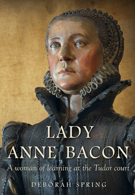 Lady Anne Bacon: A Woman of Learning at the Tudor Court by Spring, Deborah