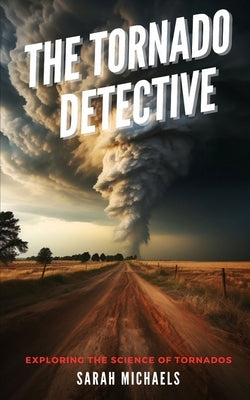 The Tornado Detective: Exploring the Science of Tornados by Michaels, Sarah