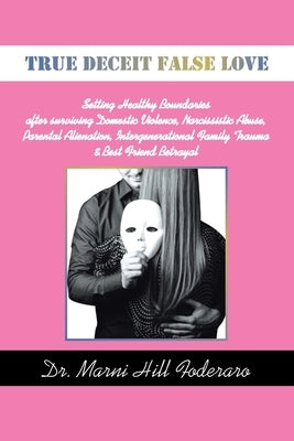 True Deceit False Love: Setting Healthy Boundaries after surviving Domestic Violence, Narcissistic Abuse, Parental Alienation, Intergeneration by Foderaro, Marni Hill