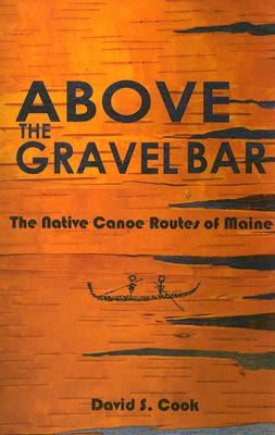 Above the Gravel Bar: The Native Canoe Routes of Maine by Cook, David S.