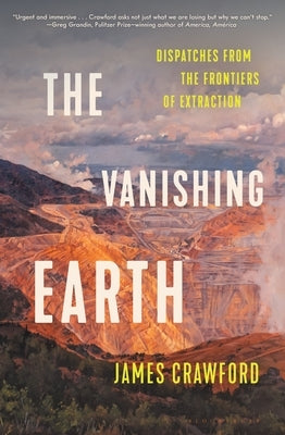 The Vanishing Earth: Dispatches from the Frontiers of Extraction by Crawford, James