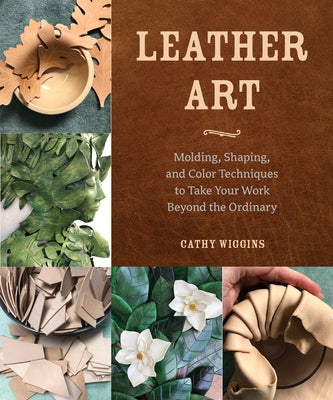 Leather Art: Molding, Shaping, and Color Techniques to Take Your Work Beyond the Ordinary by Wiggins, Cathy