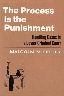 The Process Is the Punishment: Handling Cases in a Lower Criminal Court by Feeley, Malcolm M.