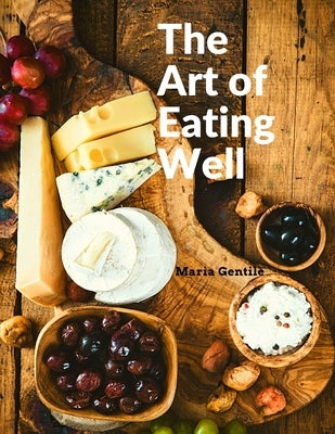 The Art of Eating Well: Practical Recipes of the Italian Cuisine: Practical Recipes of the Italian Cuisine - Maria Gentile by Maria Gentile