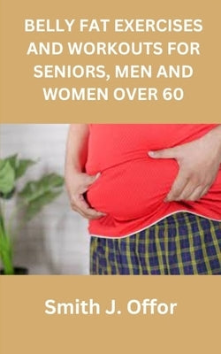 Belly Fat Exercises and Workouts for Seniors, Men and Women Over 60 by Offor, Smith J.