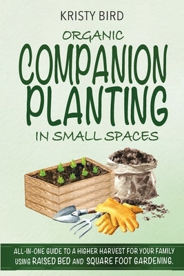 Organic Companion Planting in Small Spaces: All-In-One Guide to a Higher Harvest for Your Family Using Raised Bed Square Foot Gardening. by Bird, Kristy