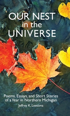 Our Nest in the Universe: Poems, Essays, and Short Stories of a Year in Northern Michigan by Leestma, Jeffrey K.