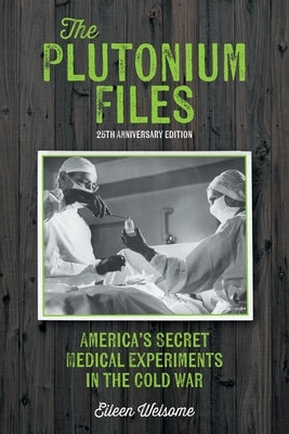 The Plutonium Files: America's Secret Medical Experiments in the Cold War by Welsome, Eileen