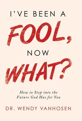 I'Ve Been a Fool, Now What?: How to Step into the Future God Has for You by Vanhosen, Wendy