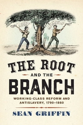 The Root and the Branch: Working-Class Reform and Antislavery, 1790-1860 by Griffin, Sean