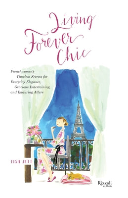 Living Forever Chic: Frenchwomen's Timeless Secrets for Everyday Elegance, Gracious Entertaining, and Enduring Allure by Jett, Tish