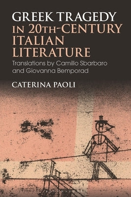 Greek Tragedy in 20th-Century Italian Literature: Translations by Camillo Sbarbaro and Giovanna Bemporad by Paoli, Caterina