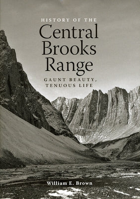 The History of the Central Brooks Range: Gaunt Beauty, Tenuous Life by Brown, William E.