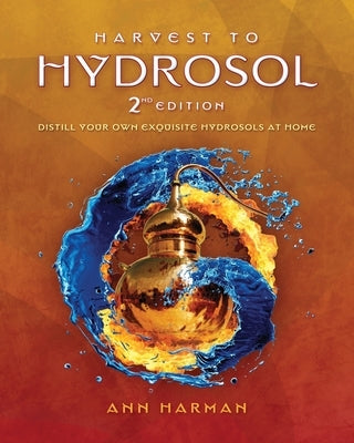 Harvest To Hydrosol Second Edition: Distill Your Own Exquisite Hydrosols at Home by Harman, Ann