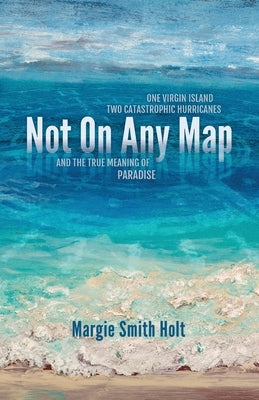 Not On Any Map: One Virgin Island, Two Catastrophic Hurricanes, and the True Meaning of Paradise by Holt, Margie Smith