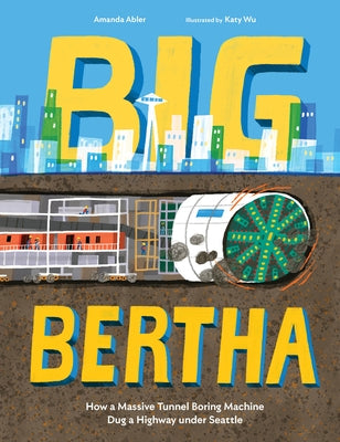 Big Bertha: How a Massive Tunnel Boring Machine Dug a Highway Under Seattle by Abler, Amanda