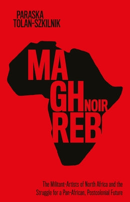 Maghreb Noir: The Militant-Artists of North Africa and the Struggle for a Pan-African, Postcolonial Future by Tolan-Szkilnik, Paraska