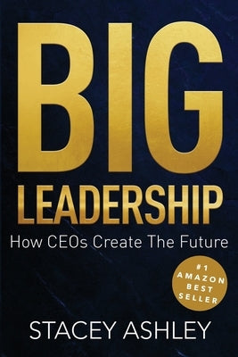 Big Leadership: How CEOs Create The Future by Ashley, Stacey