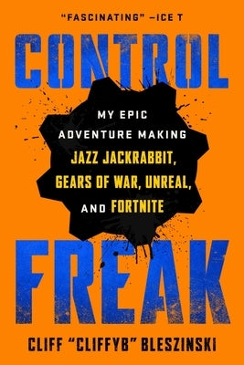 Control Freak: My Epic Adventure Making Jazz Jackrabbit, Gears of War, Unreal, and Fortnite by Bleszinski, Cliff