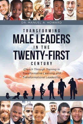 Transforming Male Leaders In The Twenty-First Century-Church Through Training in Transformative Learning and Transformational Leadership by Howard, Manuel A.