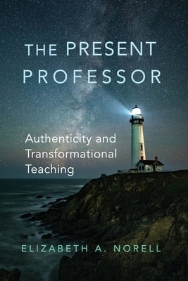 The Present Professor: Authenticity and Transformational Teaching by Norell, Elizabeth A.