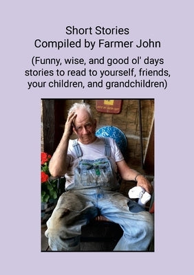 Short Stories Compiled by Farmer John: (Funny, wise and good ol' days stories to read to yourself, friends, your children and grandchildren) by Shouse, John Lee, Jr.