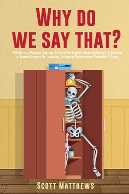 Why Do We Say That? - 404 Idioms, Phrases, Sayings & Facts! An English Idiom Dictionary To Become A Native Speaker By Learning Colloquial Expressions, by Matthews, Scott