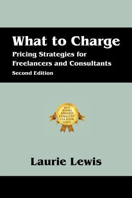 What to Charge: Pricing Strategies for Freelancers and Consultants by Lewis, Laurie
