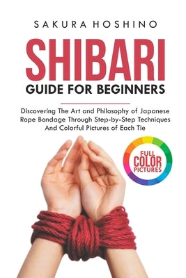 Shibari guide for Beginners: Discovering the Art and Philosophy of Japanese Rope Bondage through Step-by-Step Techniques and Colorful Pictures of E by Hoshino, Sakura