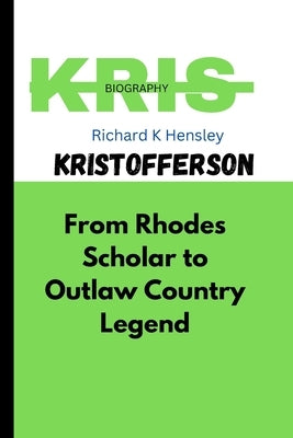 Kris Kristofferson: From Rhodes Scholar to Outlaw Country Legend by K. Hensley, Richard