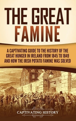 The Great Famine: A Captivating Guide to the History of the Great Hunger in Ireland from 1845 to 1849 and How the Irish Potato Famine Wa by History, Captivating