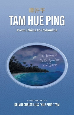 Tam Hue Ping: From China to Colombia: A Journey in Faith, Vocation, and Service by Tam, Kelvin Christilius Hue Ping