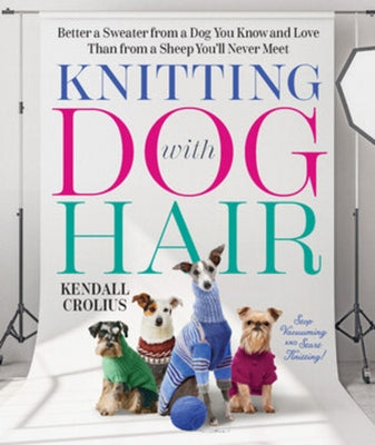 Knitting with Dog Hair: Better a Sweater from a Dog You Know and Love Than from a Sheep You'll Never Meet by Crolius, Kendall