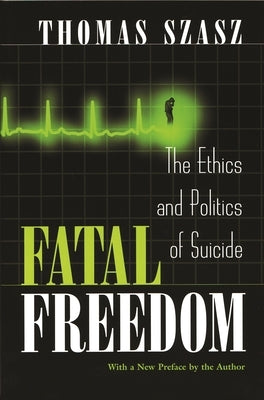 Fatal Freedom: The Ethics and Politics of Suicide by Szasz, Thomas