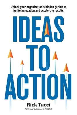Ideas to Action: Unlock your organization's hidden genius to ignite innovation and accelerate results by Tucci, Rick