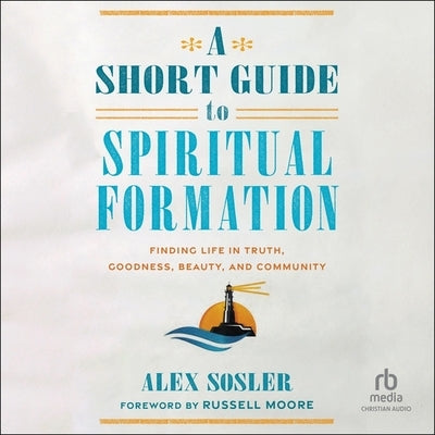 A Short Guide to Spiritual Formation: Finding Life in Truth, Goodness, Beauty, and Community by Sosler, Alex